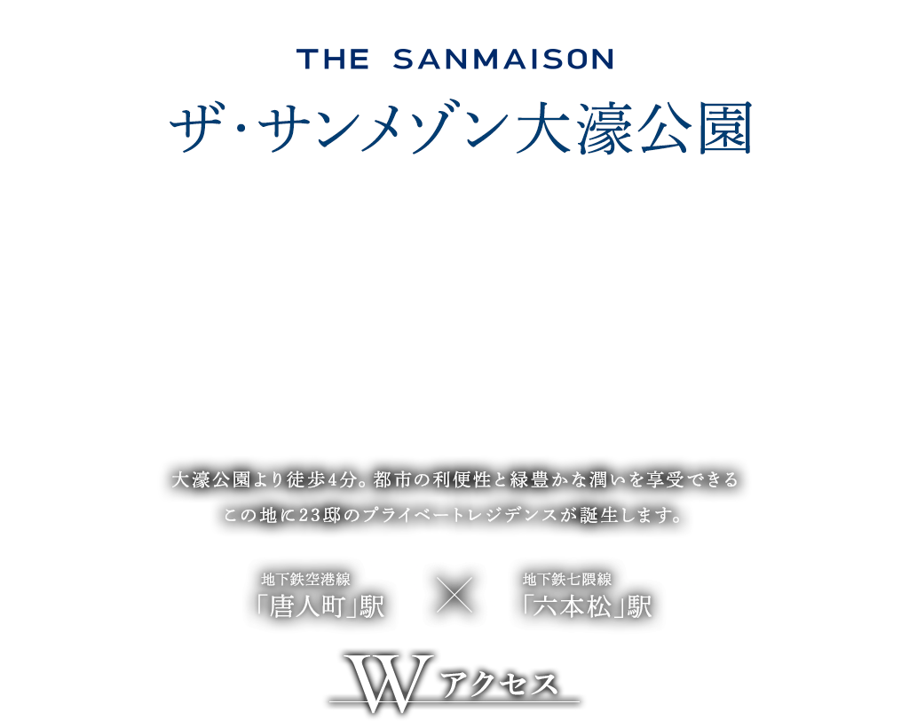 THE SANMAISON　ザ・サンメゾン大濠公園｣　大濠公園より徒歩４分。都市の利便性と緑豊かな潤いを享受できるこの地に23邸のプライベートレジデンスが誕生します。　地下鉄空港線｢唐人町｣駅　地下鉄七隈線｢六本松｣駅