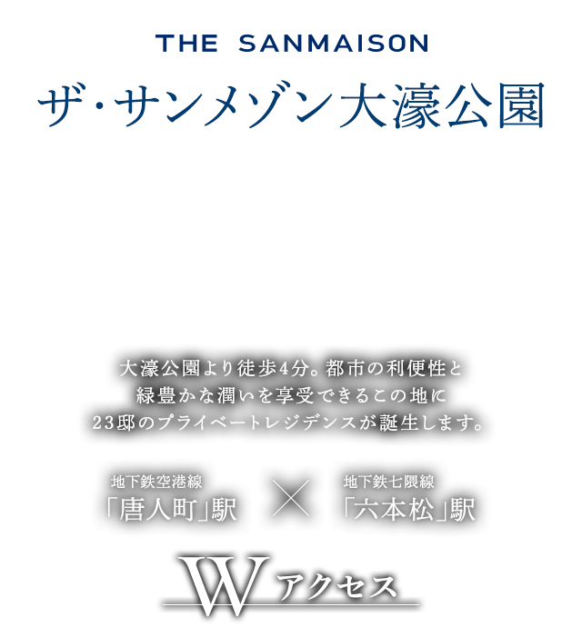 THE SANMAISON　ザ・サンメゾン大濠公園｣　大濠公園より徒歩４分。都市の利便性と緑豊かな潤いを享受できるこの地に23邸のプライベートレジデンスが誕生します。　地下鉄空港線｢唐人町｣駅　地下鉄七隈線｢六本松｣駅